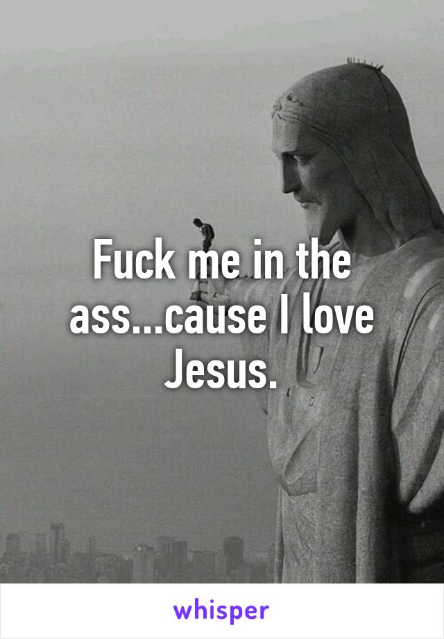 Fuck Me In The Ass Because I Love Jesus.